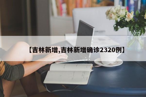 【吉林新增,吉林新增确诊2320例】